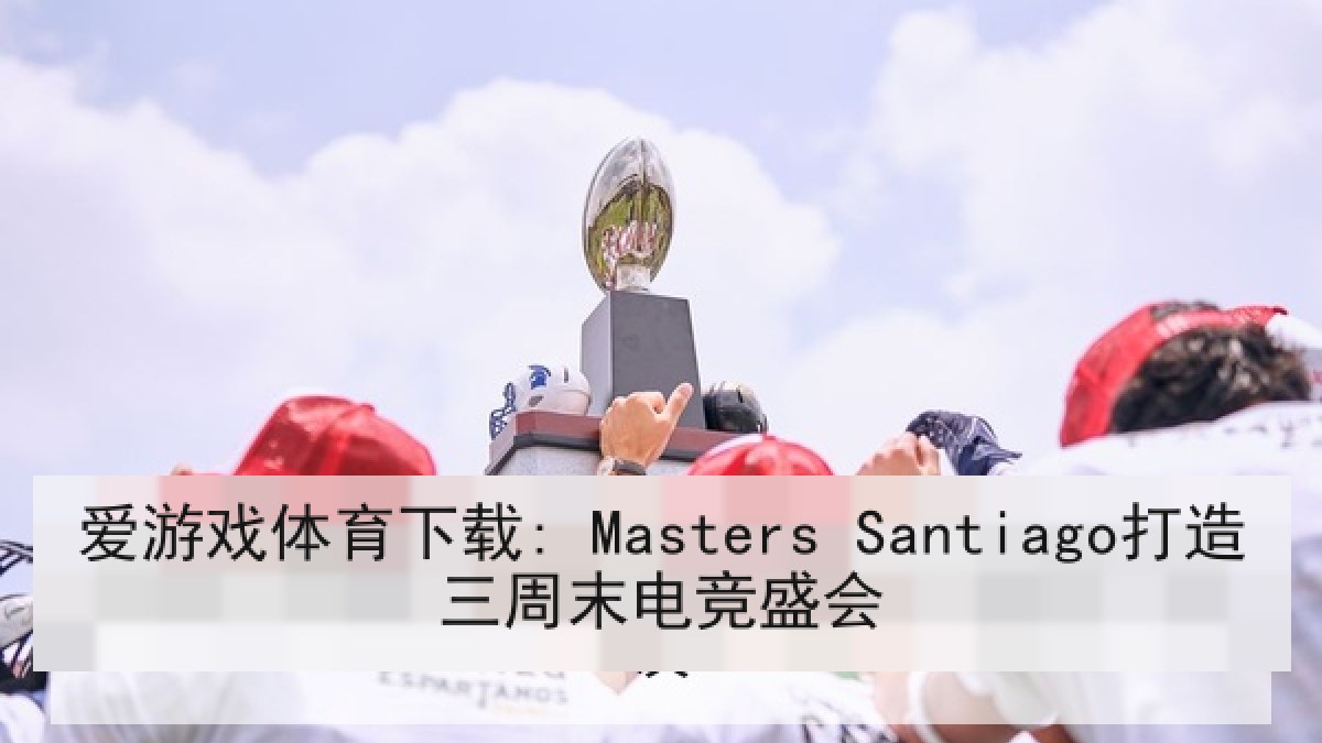 爱游戏体育下载: Masters Santiago打造三周末电竞盛会