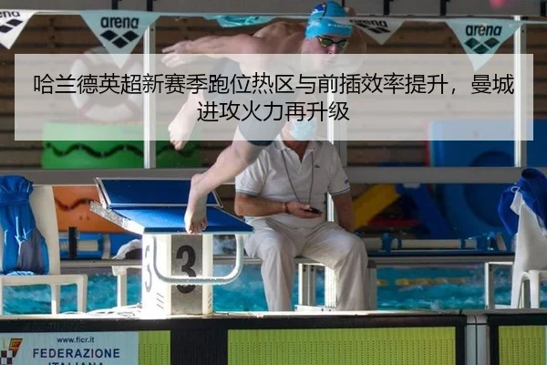 哈兰德英超新赛季跑位热区与前插效率提升，曼城进攻火力再升级