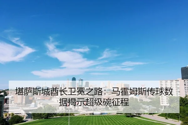 堪萨斯城酋长卫冕之路：马霍姆斯传球数据揭示超级碗征程