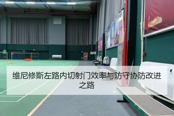 维尼修斯左路内切射门效率与防守协防改进之路