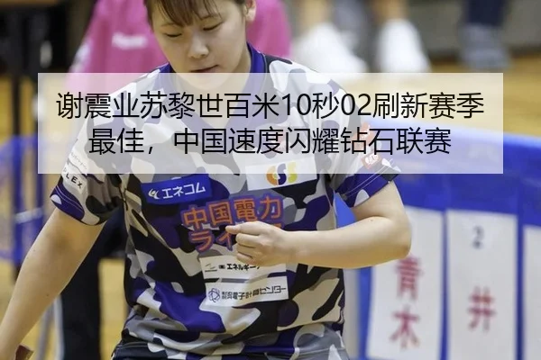 谢震业苏黎世百米10秒02刷新赛季最佳，中国速度闪耀钻石联赛