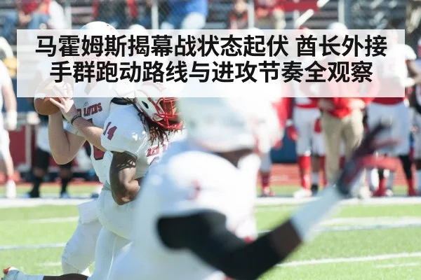 马霍姆斯揭幕战状态起伏 酋长外接手群跑动路线与进攻节奏全观察