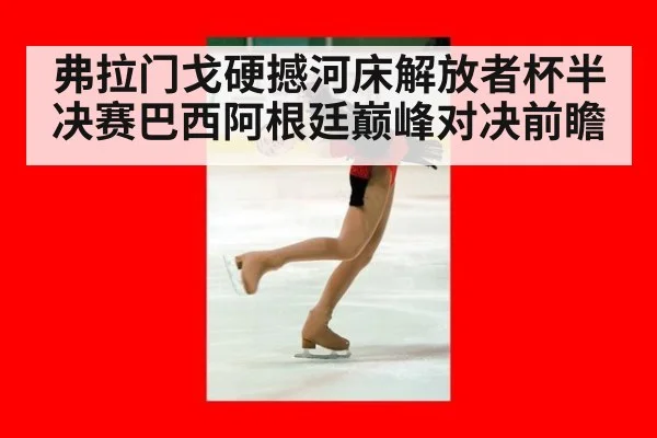 弗拉门戈硬撼河床解放者杯半决赛巴西阿根廷巅峰对决前瞻