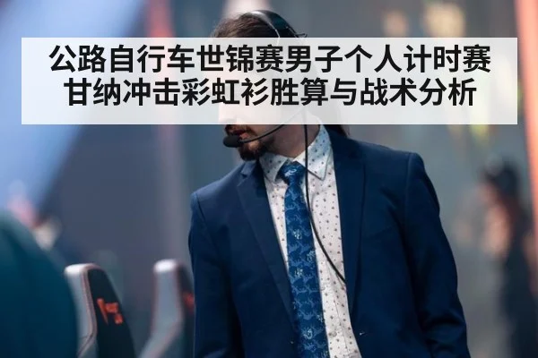 公路自行车世锦赛男子个人计时赛甘纳冲击彩虹衫胜算与战术分析