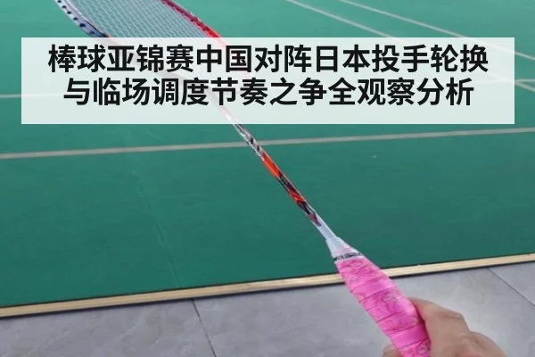 棒球亚锦赛中国对阵日本投手轮换与临场调度节奏之争全观察分析